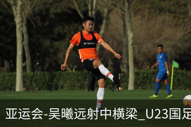 亚运会-吴曦远射中横梁 U23国足0-0憾平伊朗暂列次席